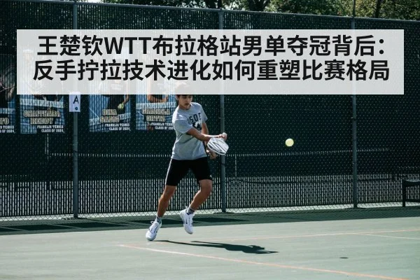 王楚钦WTT布拉格站男单夺冠背后：反手拧拉技术进化如何重塑比赛格局 - j9.com