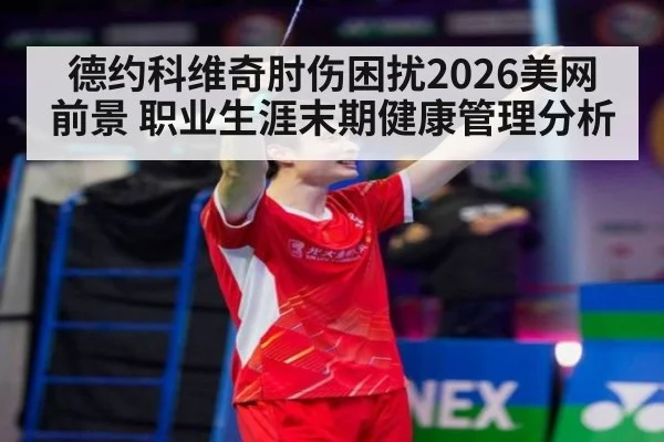 德约科维奇肘伤困扰2026美网前景 职业生涯末期健康管理分析 - jiuyouhui