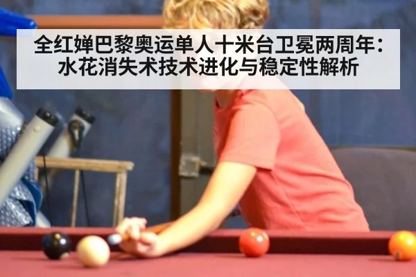 全红婵巴黎奥运单人十米台卫冕两周年:水花消失术技术进化与稳定性解析