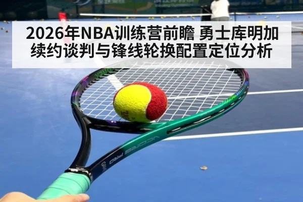 2026年NBA训练营前瞻 勇士库明加续约谈判与锋线轮换配置定位分析 - jiuyouhui