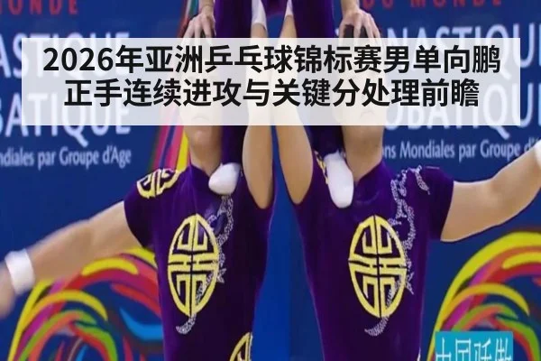 2026年亚洲乒乓球锦标赛男单向鹏正手连续进攻与关键分处理前瞻 - jiuyouhui