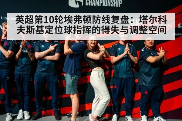 英超第10轮埃弗顿防线复盘：塔尔科夫斯基定位球指挥的得失与调整空间 - jiuyouhui