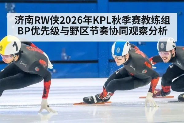 济南RW侠2026年KPL秋季赛教练组BP优先级与野区节奏协同观察分析 - jiuyouhui
